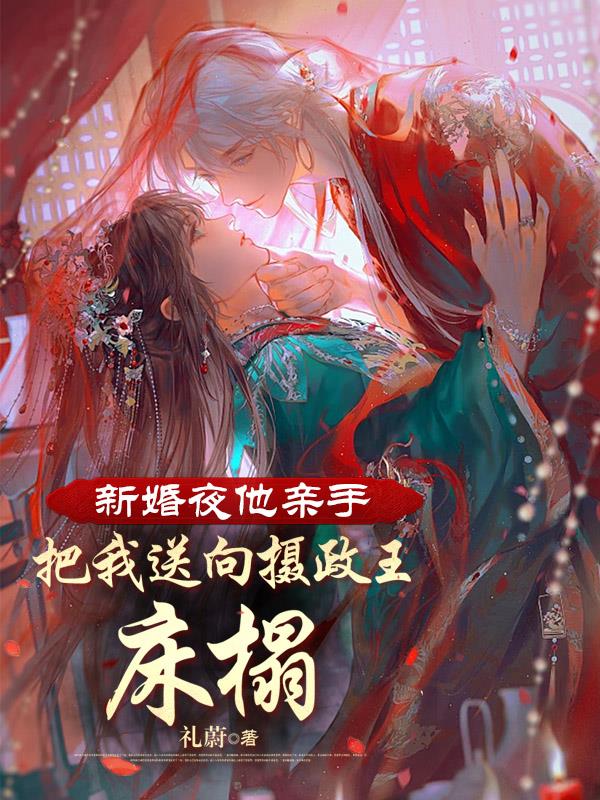 新婚夜他亲手把我送向摄政王床榻